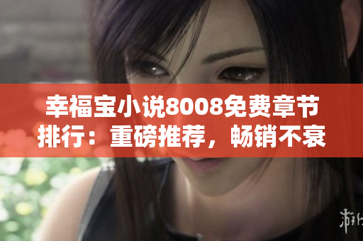 幸福寶小說8008免費(fèi)章節(jié)排行：重磅推薦，暢銷不衰的幸福之作