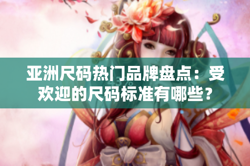 亞洲尺碼熱門品牌盤點：受歡迎的尺碼標(biāo)準(zhǔn)有哪些？