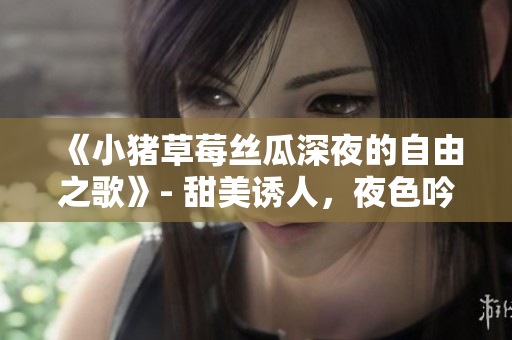 《小豬草莓絲瓜深夜的自由之歌》- 甜美誘人，夜色吟唱
