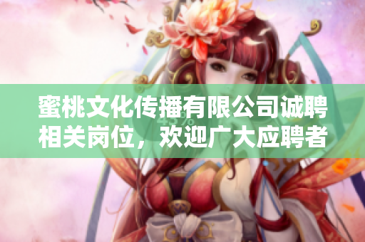 蜜桃文化傳播有限公司誠(chéng)聘相關(guān)崗位，歡迎廣大應(yīng)聘者加入