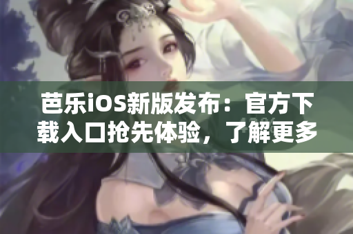 芭樂iOS新版發(fā)布：官方下載入口搶先體驗(yàn)，了解更多功能升級(jí)