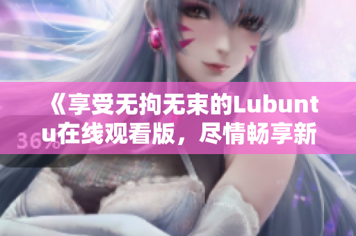 《享受無(wú)拘無(wú)束的Lubuntu在線觀看版，盡情暢享新體驗(yàn)》