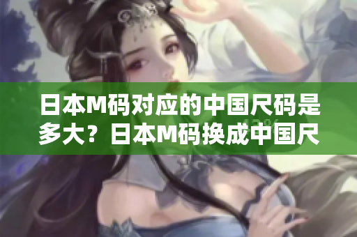 日本M碼對(duì)應(yīng)的中國尺碼是多大？日本M碼換成中國尺碼穿多合適？