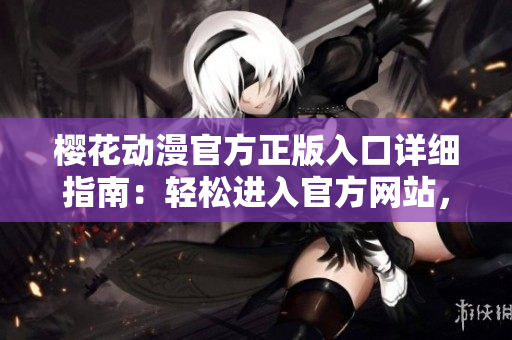 櫻花動漫官方正版入口詳細指南：輕松進入官方網站，暢享正版動漫資源