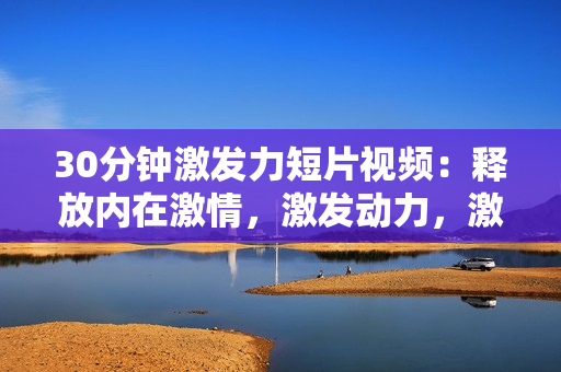 30分鐘激發(fā)力短片視頻：釋放內(nèi)在激情，激發(fā)動(dòng)力，激勵(lì)生活