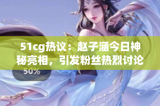51cg熱議：趙子涵今日神秘亮相，引發(fā)粉絲熱烈討論