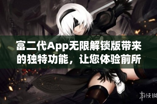 富二代App無(wú)限解鎖版帶來(lái)的獨(dú)特功能，讓您體驗(yàn)前所未有的便利