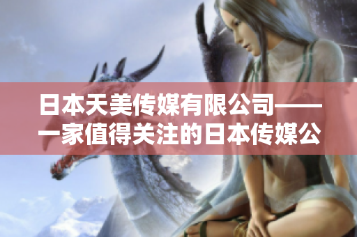 日本天美傳媒有限公司——一家值得關(guān)注的日本傳媒公司，其發(fā)展狀況如何？
