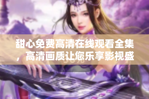 甜心免費(fèi)高清在線觀看全集，高清畫質(zhì)讓您樂(lè)享影視盛宴