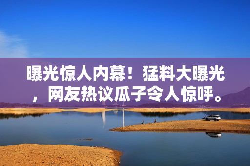 曝光驚人內(nèi)幕！猛料大曝光，網(wǎng)友熱議瓜子令人驚呼。
