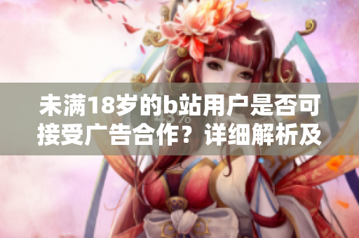 未滿18歲的b站用戶是否可接受廣告合作？詳細(xì)解析及權(quán)威觀點(diǎn)