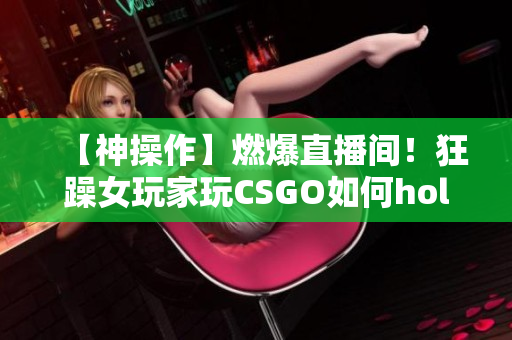 【神操作】燃爆直播間！狂躁女玩家玩CSGO如何hold住全場？快來看她的技術(shù)與魅力！