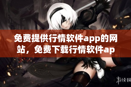 免費提供行情軟件app的網(wǎng)站，免費下載行情軟件app網(wǎng)站進行股票交易和行情資訊