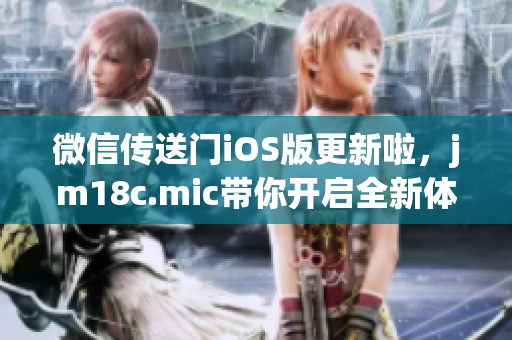 微信傳送門iOS版更新啦，jm18c.mic帶你開啟全新體驗(yàn)