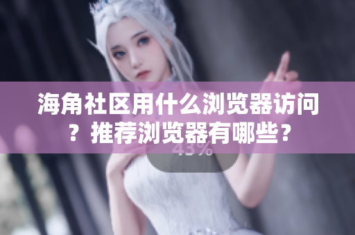 海角社區(qū)用什么瀏覽器訪問？推薦瀏覽器有哪些？