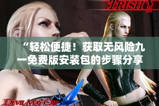 “輕松便捷！獲取無風(fēng)險(xiǎn)九一免費(fèi)版安裝包的步驟分享”