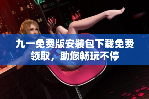 九一免費(fèi)版安裝包下載免費(fèi)領(lǐng)取，助您暢玩不停