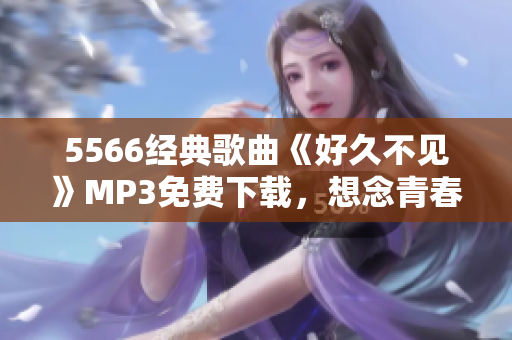5566經(jīng)典歌曲《好久不見》MP3免費(fèi)下載，想念青春回憶再次回蕩