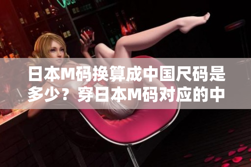 日本M碼換算成中國尺碼是多少？穿日本M碼對應(yīng)的中國尺碼