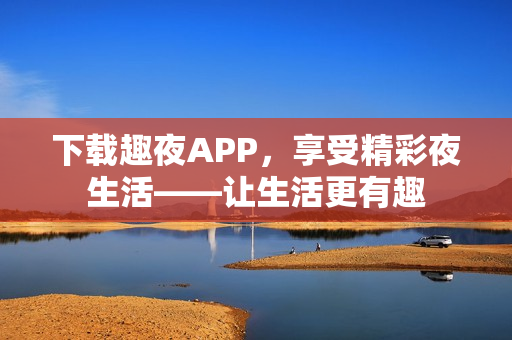 下載趣夜APP，享受精彩夜生活——讓生活更有趣