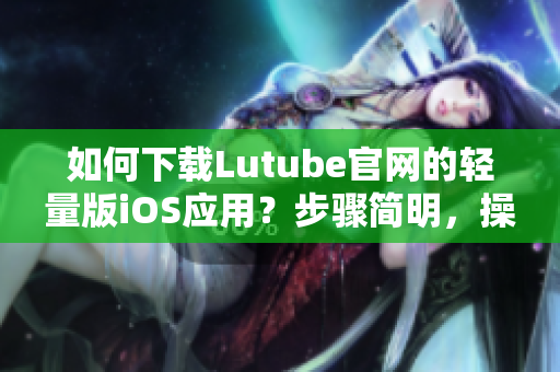 如何下載Lutube官網(wǎng)的輕量版iOS應(yīng)用？步驟簡明，操作方便，快速方便地獲取視頻資源。