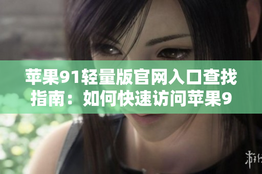 蘋果91輕量版官網(wǎng)入口查找指南：如何快速訪問蘋果91輕量版官網(wǎng)？