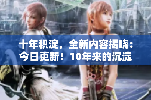 十年積淀，全新內(nèi)容揭曉：今日更新！10年來的沉淀與新內(nèi)容