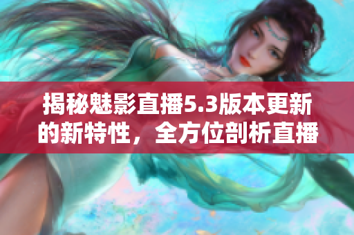 揭秘魅影直播5.3版本更新的新特性，全方位剖析直播平臺的最新變革