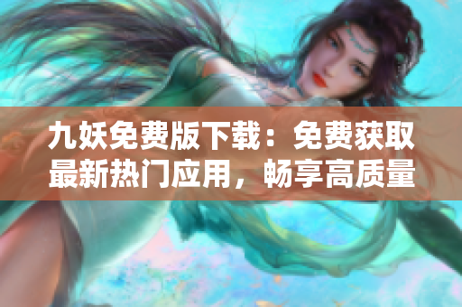 九妖免費(fèi)版下載：免費(fèi)獲取最新熱門應(yīng)用，暢享高質(zhì)量移動(dòng)應(yīng)用下載樂趣