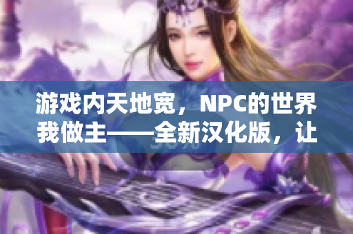 游戲內(nèi)天地寬，NPC的世界我做主——全新漢化版，讓你暢游在虛擬世界的無限可能。