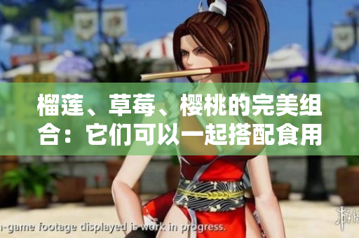 榴蓮、草莓、櫻桃的完美組合：它們可以一起搭配食用嗎？