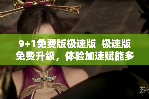 9+1免費(fèi)版極速版  極速版免費(fèi)升級(jí)，體驗(yàn)加速賦能多人協(xié)作，提升工作效率