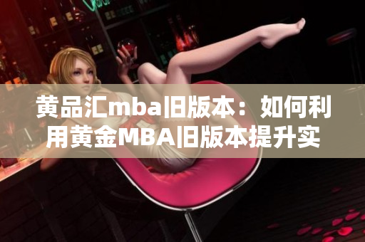 黃品匯mba舊版本：如何利用黃金MBA舊版本提升實戰(zhàn)能力？