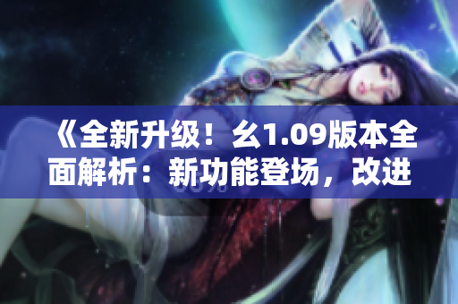 《全新升級(jí)！幺1.09版本全面解析：新功能登場(chǎng)，改進(jìn)優(yōu)化全面升級(jí)》