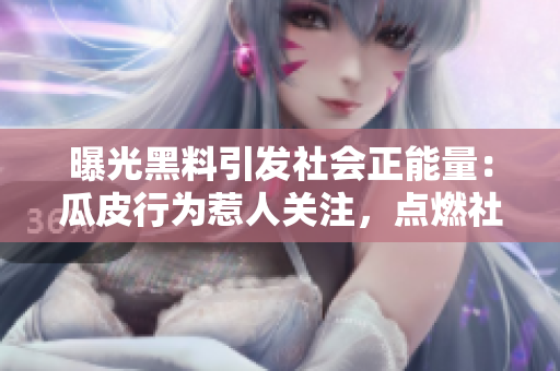 曝光黑料引發(fā)社會正能量：瓜皮行為惹人關(guān)注，點燃社會正能量