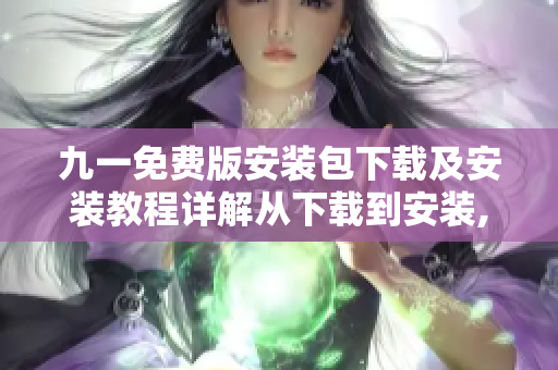 九一免費(fèi)版安裝包下載及安裝教程詳解從下載到安裝,輕松玩轉(zhuǎn)九一免費(fèi)版
