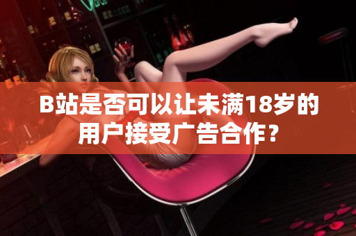 B站是否可以讓未滿18歲的用戶接受廣告合作？