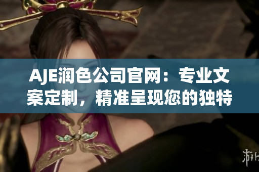 AJE潤色公司官網(wǎng)：專業(yè)文案定制，精準(zhǔn)呈現(xiàn)您的獨(dú)特價(jià)值 proposition