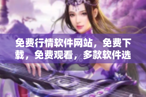 免費(fèi)行情軟件網(wǎng)站，免費(fèi)下載，免費(fèi)觀看，多款軟件選擇