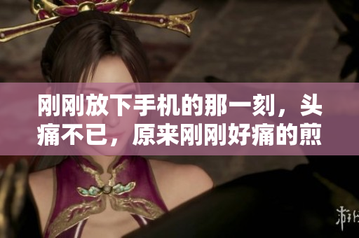 剛剛放下手機(jī)的那一刻，頭痛不已，原來剛剛好痛的煎熬……