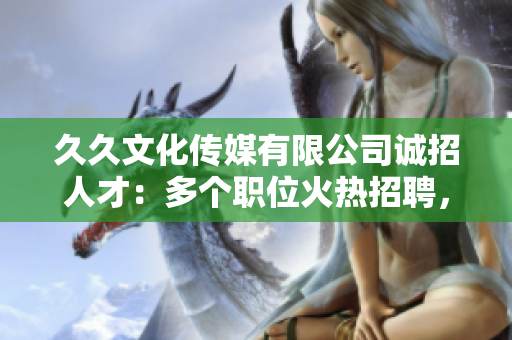 久久文化傳媒有限公司誠招人才：多個職位火熱招聘，期待您的加入！