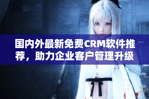 國內(nèi)外最新免費(fèi)CRM軟件推薦，助力企業(yè)客戶管理升級(jí)