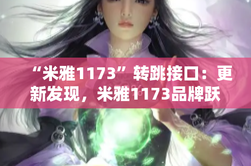 “米雅1173”轉(zhuǎn)跳接口：更新發(fā)現(xiàn)，米雅1173品牌躍升跳轉(zhuǎn)實現(xiàn)。