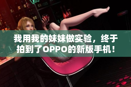 我用我的妹妹做實(shí)驗(yàn)，終于拍到了OPPO的新版手機(jī)！