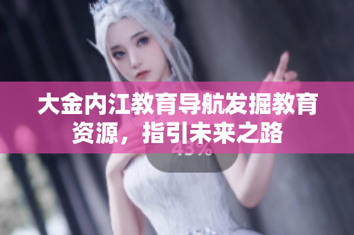 大金內(nèi)江教育導(dǎo)航發(fā)掘教育資源，指引未來之路