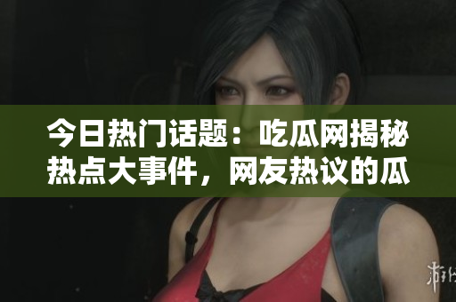 今日熱門話題：吃瓜網(wǎng)揭秘?zé)狳c大事件，網(wǎng)友熱議的瓜果為何如此吸引人？