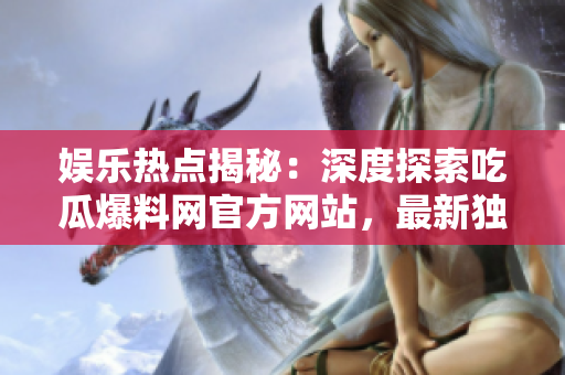 娛樂熱點(diǎn)揭秘：深度探索吃瓜爆料網(wǎng)官方網(wǎng)站，最新獨(dú)家爆料與精彩瞬間，等你來發(fā)現(xiàn)！