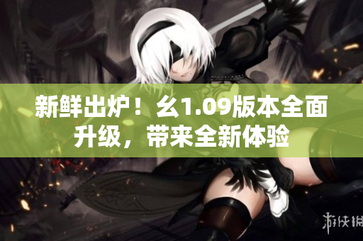 新鮮出爐！幺1.09版本全面升級，帶來全新體驗(yàn)