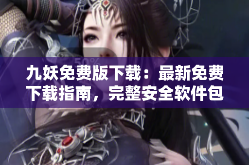 九妖免費(fèi)版下載：最新免費(fèi)下載指南，完整安全軟件包，無(wú)需費(fèi)用享受優(yōu)質(zhì)服務(wù)