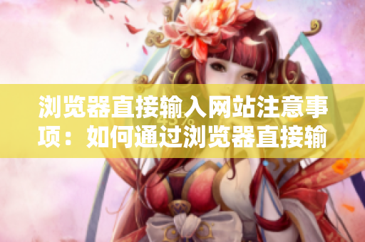 瀏覽器直接輸入網(wǎng)站注意事項(xiàng)：如何通過瀏覽器直接輸入網(wǎng)址進(jìn)入網(wǎng)站？